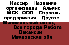 Кассир › Название организации ­ Альянс-МСК, ООО › Отрасль предприятия ­ Другое › Минимальный оклад ­ 25 000 - Все города Работа » Вакансии   . Ивановская обл.